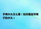 手镯水头怎么看（如何看翡翠镯子的水头）