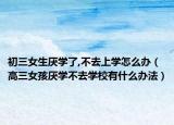 初三女生厌学了,不去上学怎么办（高三女孩厌学不去学校有什么办法）