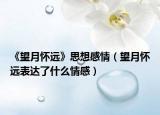 《望月怀远》思想感情（望月怀远表达了什么情感）