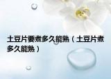 土豆片要煮多久能熟（土豆片煮多久能熟）