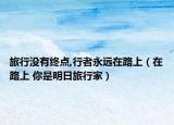旅行没有终点,行者永远在路上（在路上 你是明日旅行家）