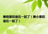 姜晓果和谁在一起了（姜小果和谁在一起了）
