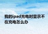 我的ipad充电时显示不在充电怎么办