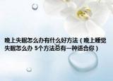 晚上失眠怎么办有什么好方法（晚上睡觉失眠怎么办 5个方法总有一种适合你）