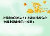 上课走神怎么办?（上课走神怎么办 克服上课走神的小妙招）