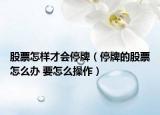 股票怎样才会停牌（停牌的股票怎么办 要怎么操作）