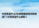 针状焦是什么?它具有哪些特点和用途?（针状焦是什么原料）