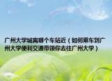 广州大学城离哪个车站近（如何乘车到广州大学便利交通带领你去往广州大学）