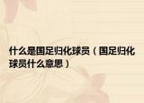 什么是国足归化球员（国足归化球员什么意思）