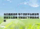 当日最新消息 每个贷款平台都没有额度怎么回事 可能是以下原因造成的