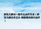 新生儿肺炎一般怎么治疗方法（新生儿肺炎怎么办 根据情况进行治疗）
