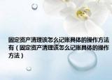固定资产清理该怎么记账具体的操作方法有（固定资产清理该怎么记账具体的操作方法）