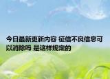 今日最新更新内容 征信不良信息可以消除吗 是这样规定的