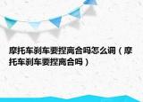 摩托车刹车要捏离合吗怎么调（摩托车刹车要捏离合吗）