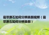 翡翠原石如何分辨真假视频（翡翠原石如何分辨真假）