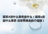 翡翠A货什么意思是什么（翡翠a货是什么意思 这里有很全的介绍哦）