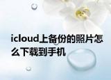 icloud上备份的照片怎么下载到手机