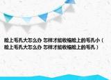 脸上毛孔大怎么办 怎样才能收缩脸上的毛孔小（脸上毛孔大怎么办 怎样才能收缩脸上的毛孔）
