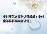 支付宝怎么实名认证解绑（支付宝怎样解绑实名认证）