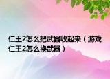 仁王2怎么把武器收起来（游戏仁王2怎么换武器）