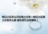 明日之后怎么开启领土任务（明日之后领土任务怎么做 操作的方法有哪些）