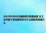 2022年9月09日最新相关报道消息 女王去世接下来英国将发生什么她的死因是什么