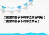 三国里刘备手下有哪些文臣将领（三国里刘备手下有哪些文臣）
