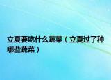 立夏要吃什么蔬菜（立夏过了种哪些蔬菜）