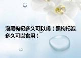 泡黑枸杞多久可以喝（黑枸杞泡多久可以食用）