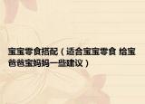 宝宝零食搭配（适合宝宝零食 给宝爸爸宝妈妈一些建议）