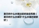 夏天吃什么水果比较好美容养颜（夏天吃什么水果好 什么水果对皮肤好）