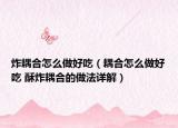 炸耦合怎么做好吃（耦合怎么做好吃 酥炸耦合的做法详解）