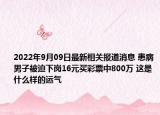 2022年9月09日最新相关报道消息 患病男子被迫下岗16元买彩票中800万 这是什么样的运气