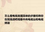 怎么看电视直播简单的步骤将教你在现场酒吧观看中央电视台和电视频道