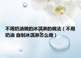 不用奶油做的冰淇淋的做法（不用奶油 自制冰淇淋怎么做）