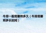 牛排一般需要煎多久（牛排需要煎多长时间）