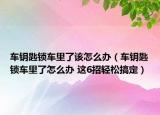 车钥匙锁车里了该怎么办（车钥匙锁车里了怎么办 这6招轻松搞定）