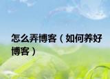 怎么弄博客（如何养好博客）