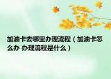 加油卡去哪里办理流程（加油卡怎么办 办理流程是什么）