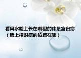 看风水脸上长在哪里的痣是富贵痣（脸上招财痣的位置在哪）