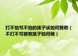 打不怕骂不怕的孩子该如何管教（不打不骂管教孩子如何做）