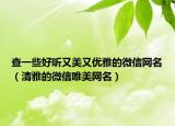 查一些好听又美又优雅的微信网名（清雅的微信唯美网名）