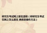 研究生考试网上报名流程（研研究生考试在网上怎么报名 具体的操作方法）