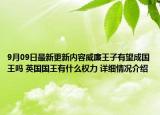 9月09日最新更新内容威廉王子有望成国王吗 英国国王有什么权力 详细情况介绍
