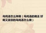 乌鸡汤怎么样做（乌鸡汤的做法 好喝又美容的乌鸡汤怎么做）