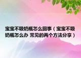 宝宝不吸奶瓶怎么回事（宝宝不吸奶瓶怎么办 常见的两个方法分享）