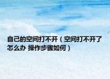 自己的空间打不开（空间打不开了怎么办 操作步骤如何）