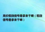 高价租微信号是拿来干嘛（租微信号是拿来干嘛）