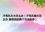 汗毛孔太大怎么办（汗毛孔粗大怎么办 最有效的两个方法推荐）