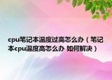 cpu笔记本温度过高怎么办（笔记本cpu温度高怎么办 如何解决）